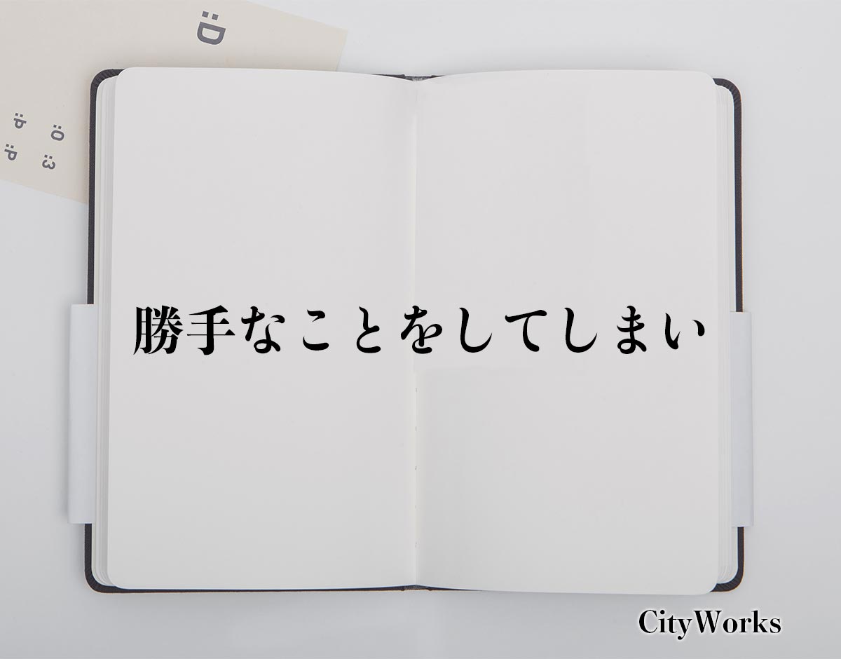 「勝手なことをしてしまい」とは？