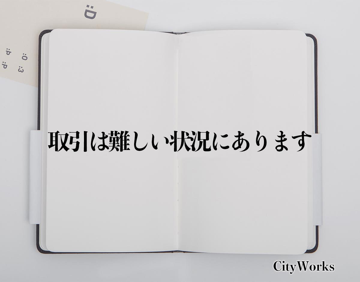 「取引は難しい状況にあります」とは？