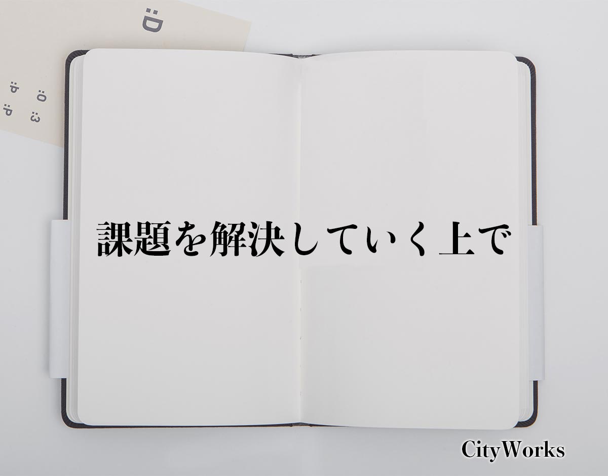 「課題を解決していく上で」とは？