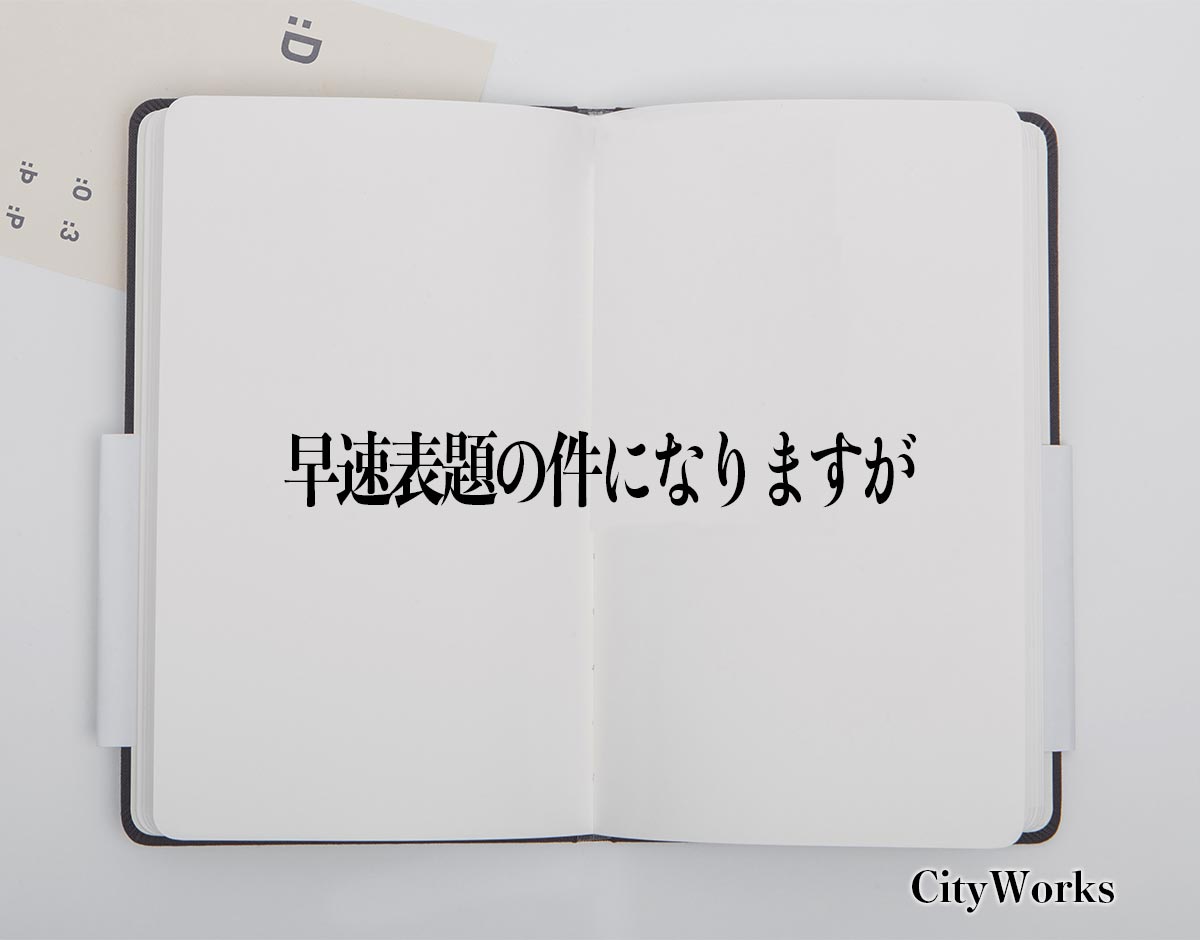 「早速表題の件になりますが」とは？