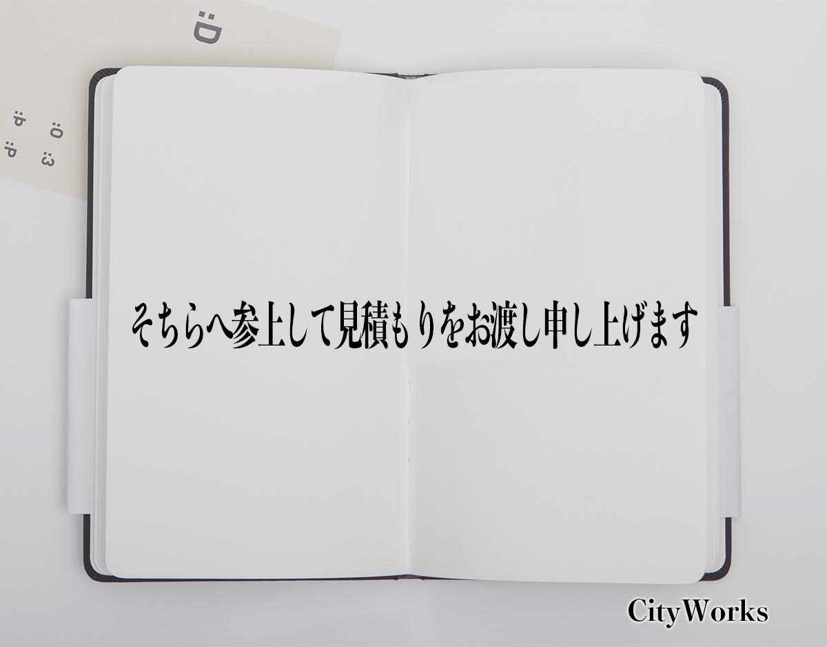 「そちらへ参上して見積もりをお渡し申し上げます」とは？