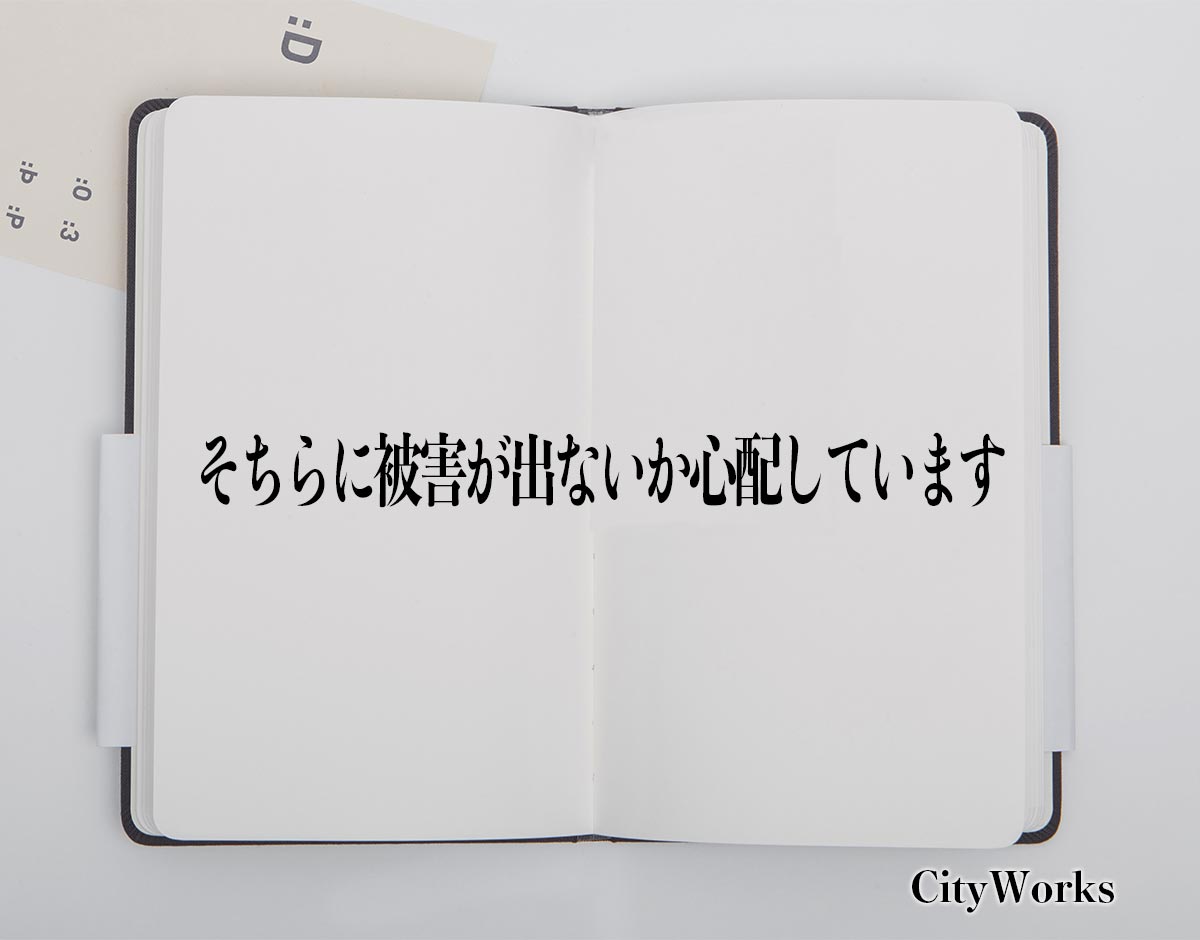 「そちらに被害が出ないか心配しています」とは？