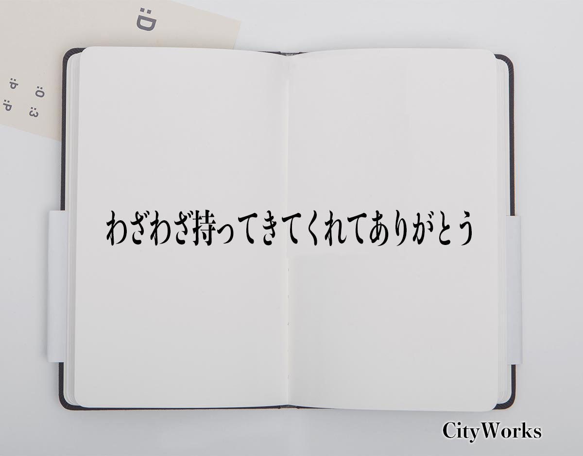 「わざわざ持ってきてくれてありがとう」とは？